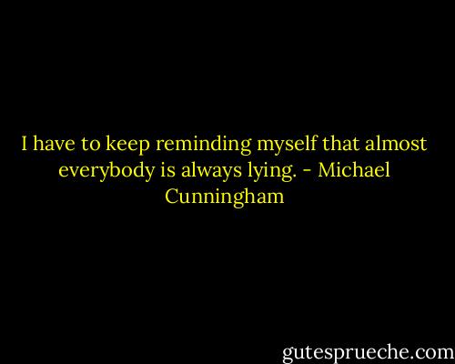 I have to keep reminding myself that almost everybody is always lying. - Michael Cunningham