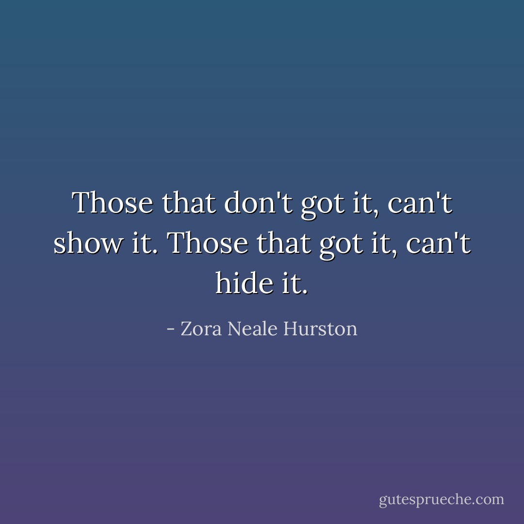 Those that don't got it, can't show it. Those that got it, can't hide it. - Zora Neale Hurston