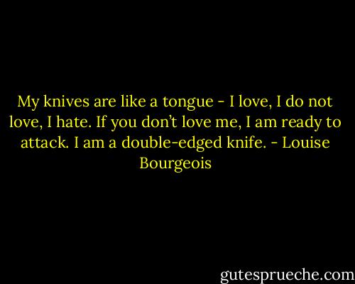 My knives are like a tongue - I love, I do not love, I hate. If you don’t love me, I am ready to attack. I am a double-edged knife. - Louise Bourgeois