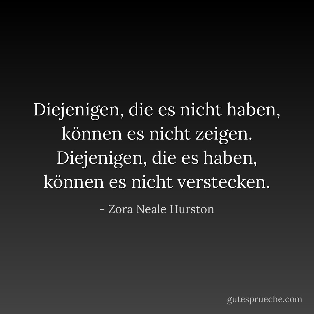 Diejenigen, die es nicht haben, können es nicht zeigen. Diejenigen, die es haben, können es nicht verstecken. - Zora Neale Hurston<