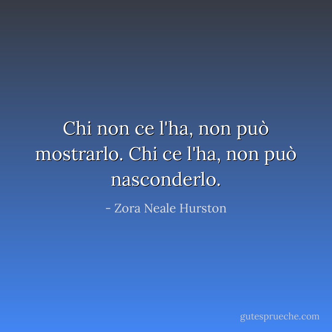 Chi non ce l'ha, non può mostrarlo. Chi ce l'ha, non può nasconderlo. - Zora Neale Hurston