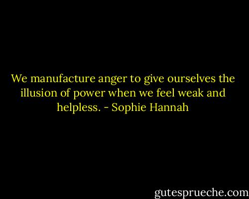 We manufacture anger to give ourselves the illusion of power when we feel weak and helpless. - Sophie Hannah