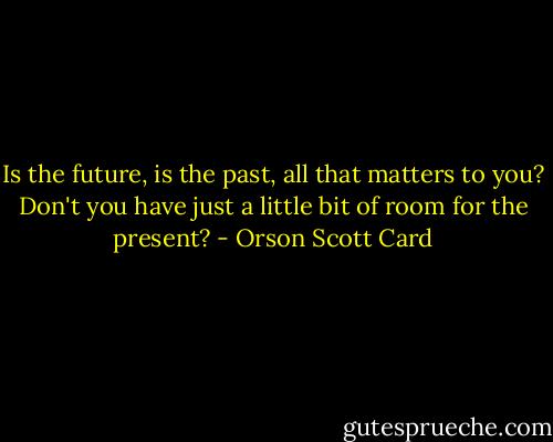 Is the future, is the past, all that matters to you? Don't you have just a little bit of room for the present? - Orson Scott Card