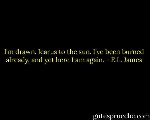 I'm drawn, Icarus to the sun. I've been burned already, and yet here I am again. - E.L. James