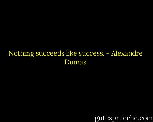 Nothing succeeds like success. - Alexandre Dumas