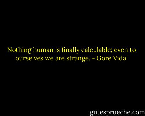 Nothing human is finally calculable; even to ourselves we are strange. - Gore Vidal