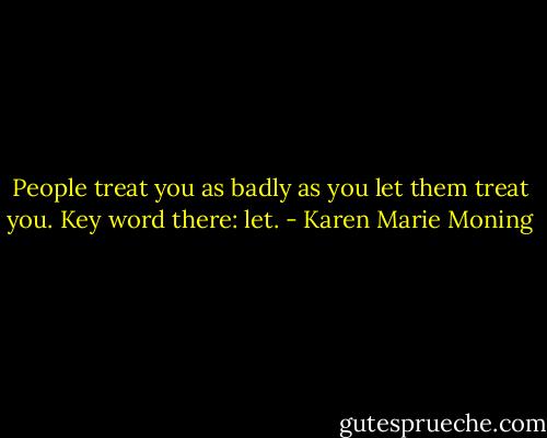 People treat you as badly as you let them treat you. Key word there: let. - Karen Marie Moning