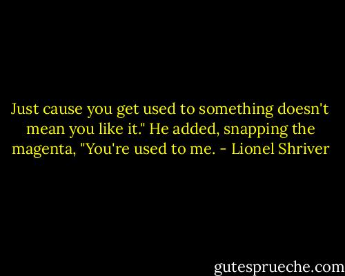 Just cause you get used to something doesn't mean you like it." He added, snapping the magenta, "You're used to me. - Lionel Shriver