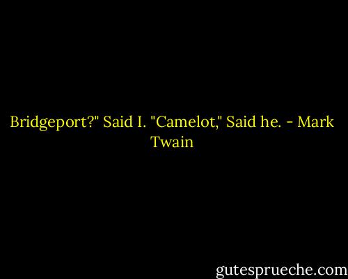 Bridgeport?" Said I.<br />"Camelot," Said he. - Mark Twain