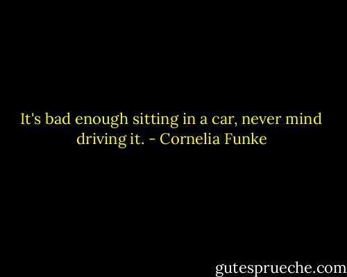 It's bad enough sitting in a car, never mind driving it. - Cornelia Funke
