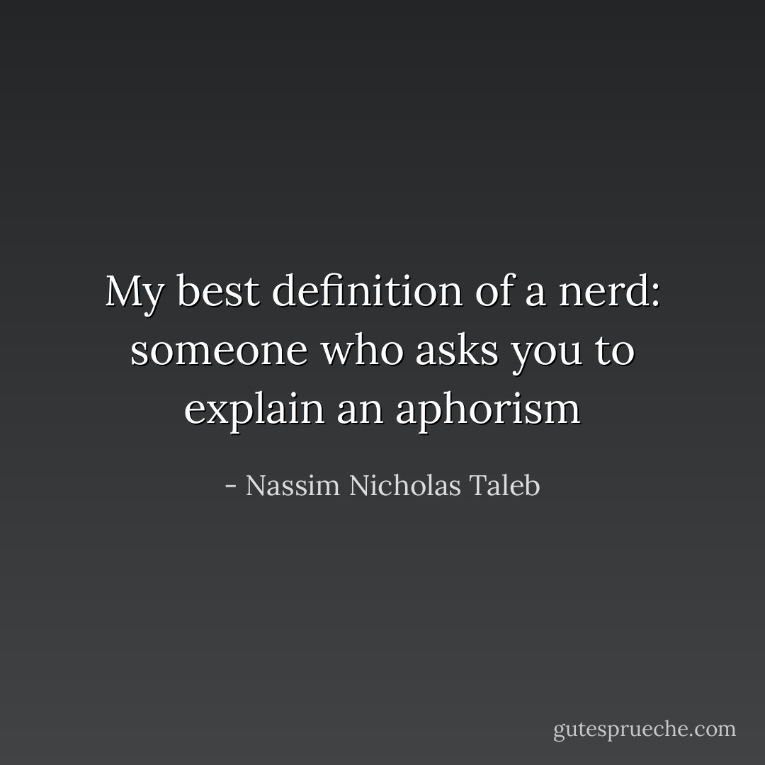 My best definition of a nerd: someone who asks you to explain an aphorism - Nassim Nicholas Taleb