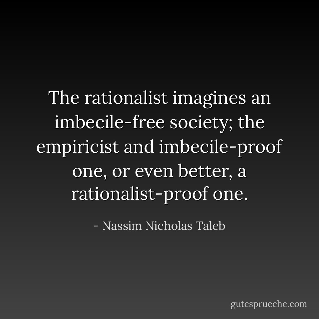 The rationalist imagines an imbecile-free society; the empiricist and imbecile-proof one, or even better, a rationalist-proof one. - Nassim Nicholas Taleb