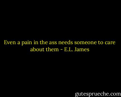 Even a pain in the ass needs someone to care about them - E.L. James