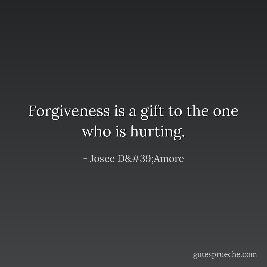 Forgiveness is a gift to the one who is hurting. - Josee D'Amore