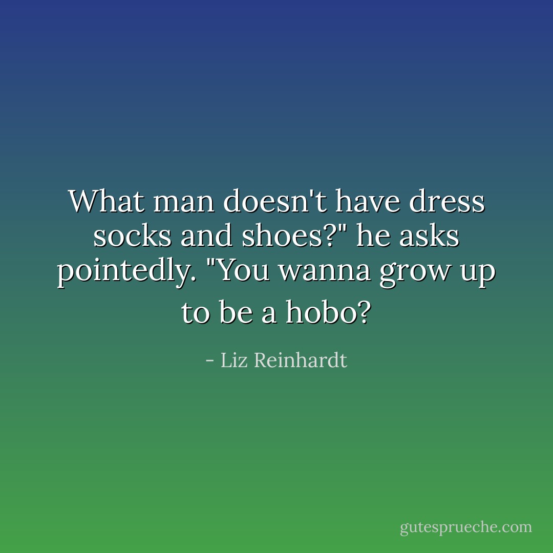 What man doesn't have dress socks and shoes?" he asks pointedly. "You wanna grow up to be a hobo? - Liz Reinhardt