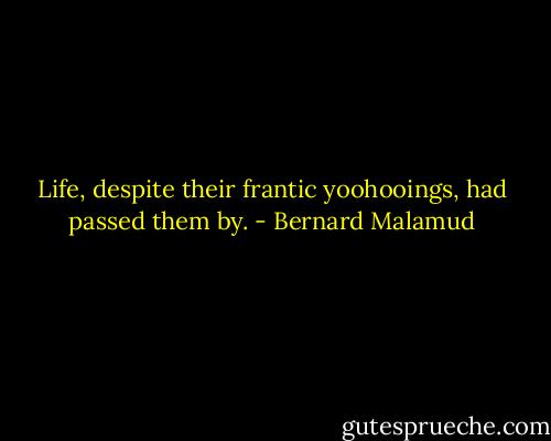 Life, despite their frantic yoohooings, had passed them by. - Bernard Malamud