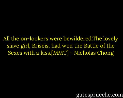All the on-lookers were bewildered.The lovely slave girl, Briseis, had won the Battle of the Sexes with a kiss.[MMT] - Nicholas Chong