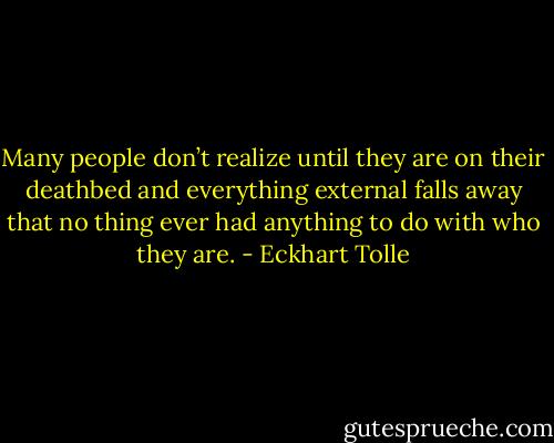Many people don’t realize until they are on their deathbed and everything external falls away that no thing ever had anything to do with who they are. - Eckhart Tolle