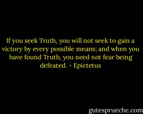 If you seek Truth, you will not seek to gain a victory by every possible means; and when you have found Truth, you need not fear being defeated. - Epictetus