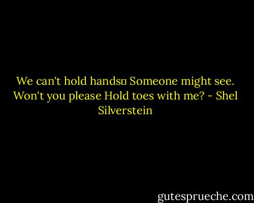 We can't hold hands―<br />Someone might see.<br />Won't you please<br />Hold toes with me? - Shel Silverstein