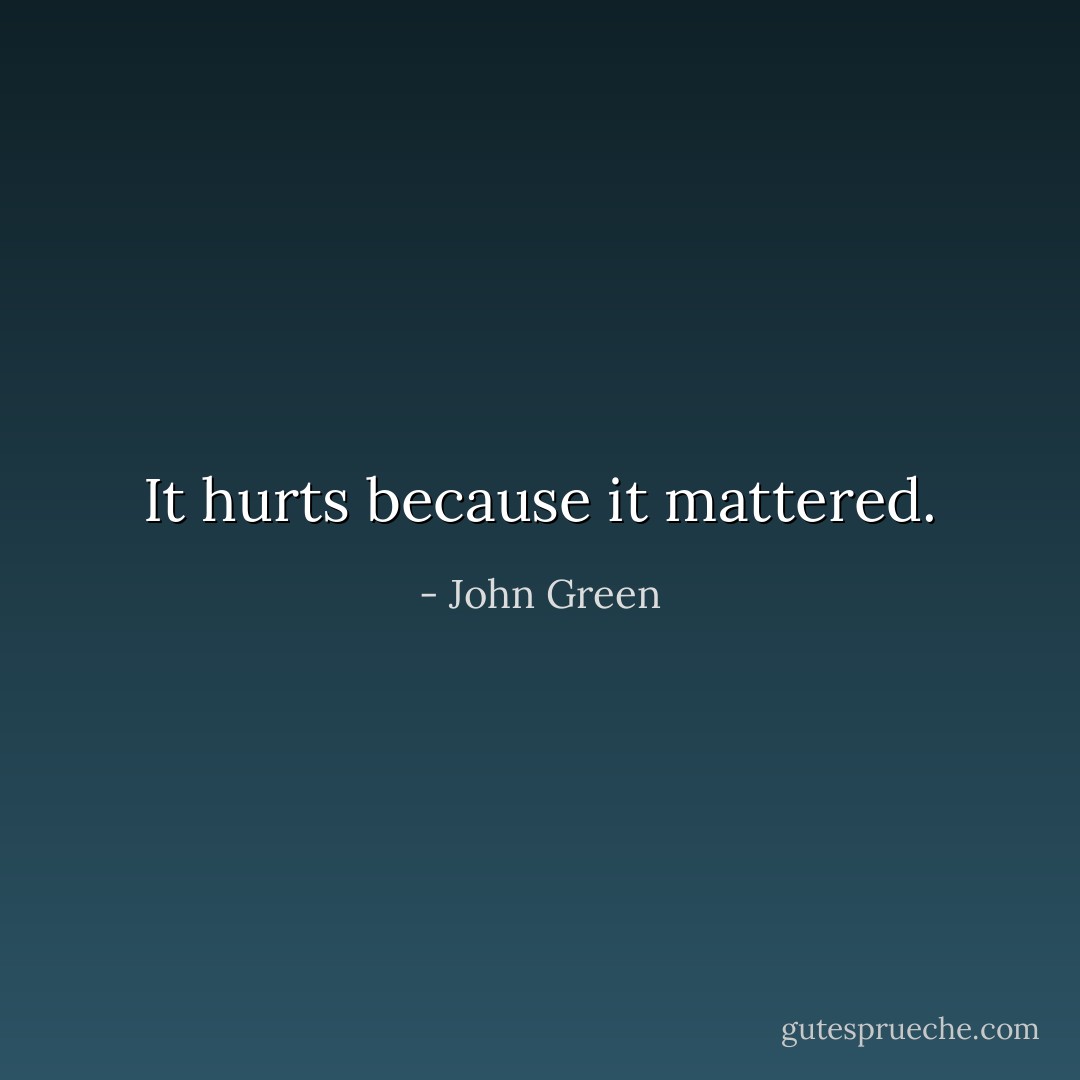 It hurts because it mattered. - John Green