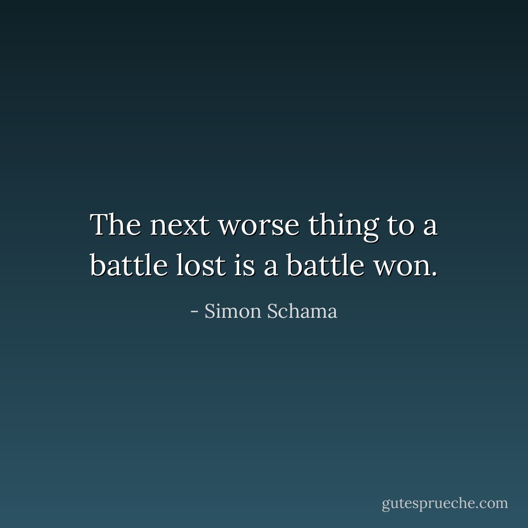The next worse thing to a battle lost is a battle won. - Simon Schama