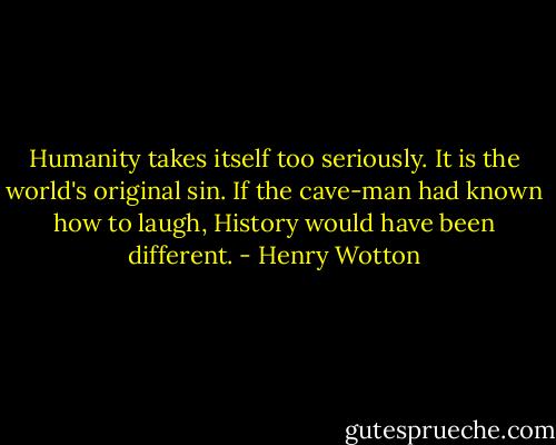 Humanity takes itself too seriously. It is the world's original sin. If the cave-man had known how to laugh, History would have been different. - Henry Wotton