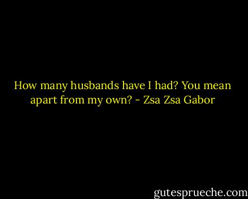 How many husbands have I had? You mean apart from my own? - Zsa Zsa Gabor