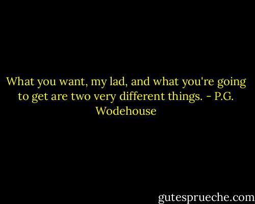 What you want, my lad, and what you're going to get are two very<br />different things. - P.G. Wodehouse
