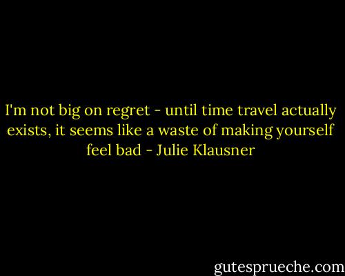 I'm not big on regret - until time travel actually exists, it seems like a waste of making yourself feel bad - Julie Klausner