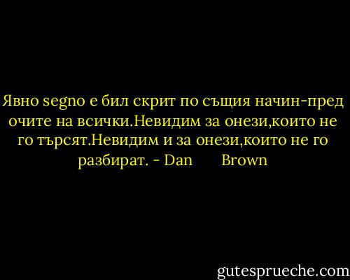 Явно segno е бил скрит по същия начин-пред очите на всички.Невидим за онези,които не го търсят.Невидим и за онези,които не го разбират. - Dan       Brown