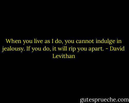 When you live as I do, you cannot indulge in jealousy. If you do, it will rip you apart. - David Levithan