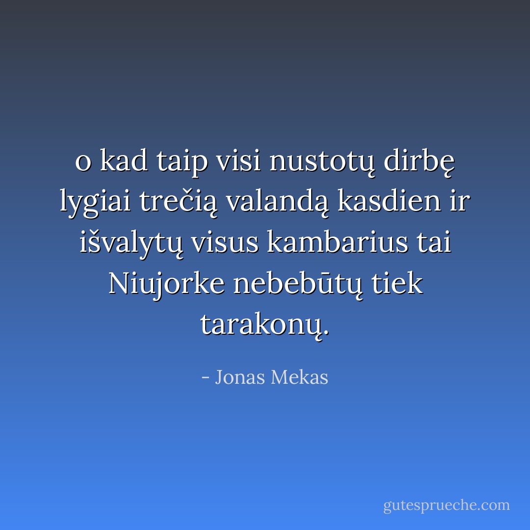 o kad taip visi nustotų dirbę lygiai trečią valandą kasdien ir išvalytų visus kambarius tai Niujorke nebebūtų tiek tarakonų. - Jonas Mekas