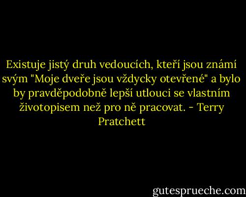 Existuje jistý druh vedoucích, kteří jsou známí svým "Moje dveře jsou vždycky otevřené" a bylo by pravděpodobně lepší utlouci se vlastním životopisem než pro ně pracovat. - Terry Pratchett