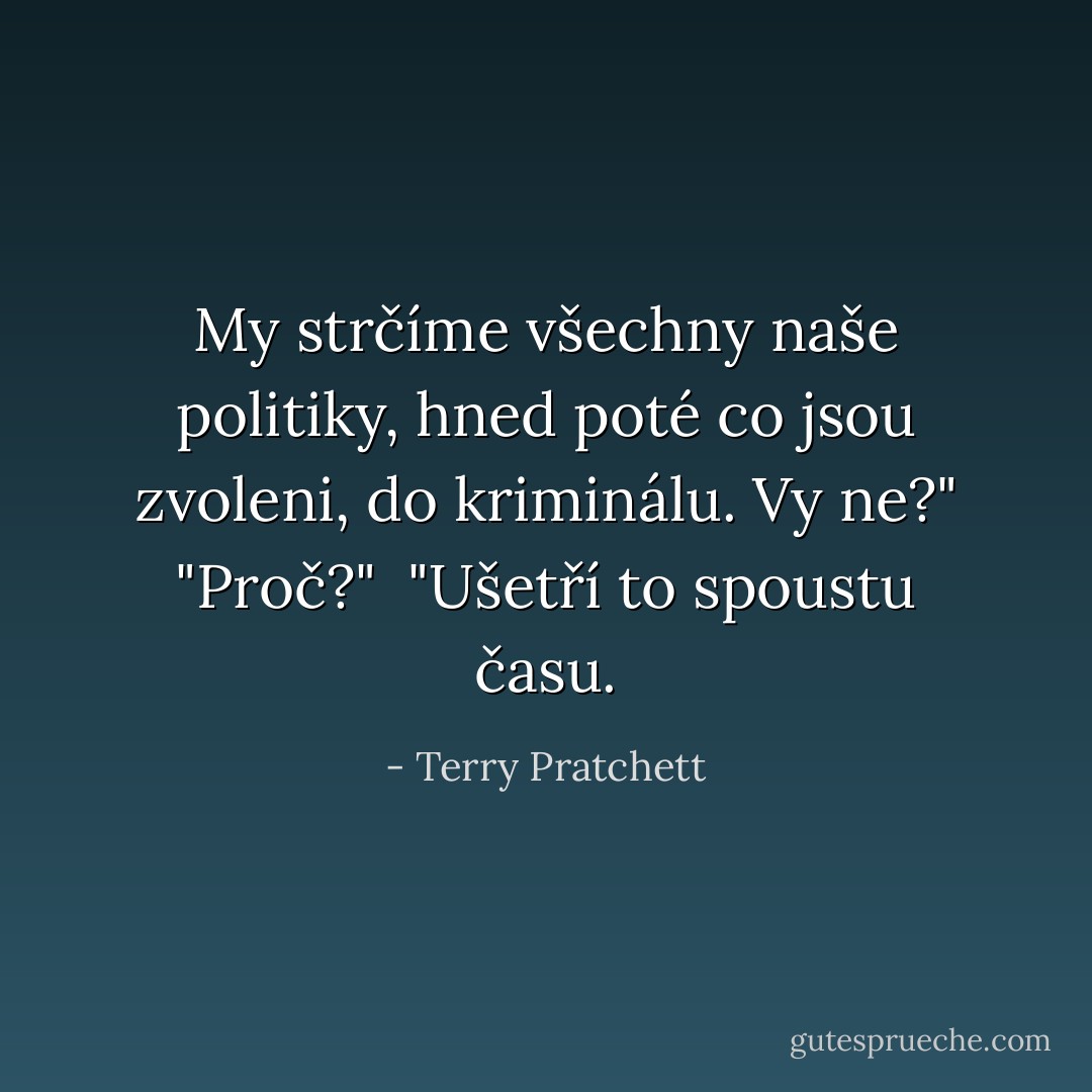 My strčíme všechny naše politiky, hned poté co jsou zvoleni, do kriminálu. Vy ne?"<br />"Proč?" <br />"Ušetří to spoustu času. - Terry Pratchett