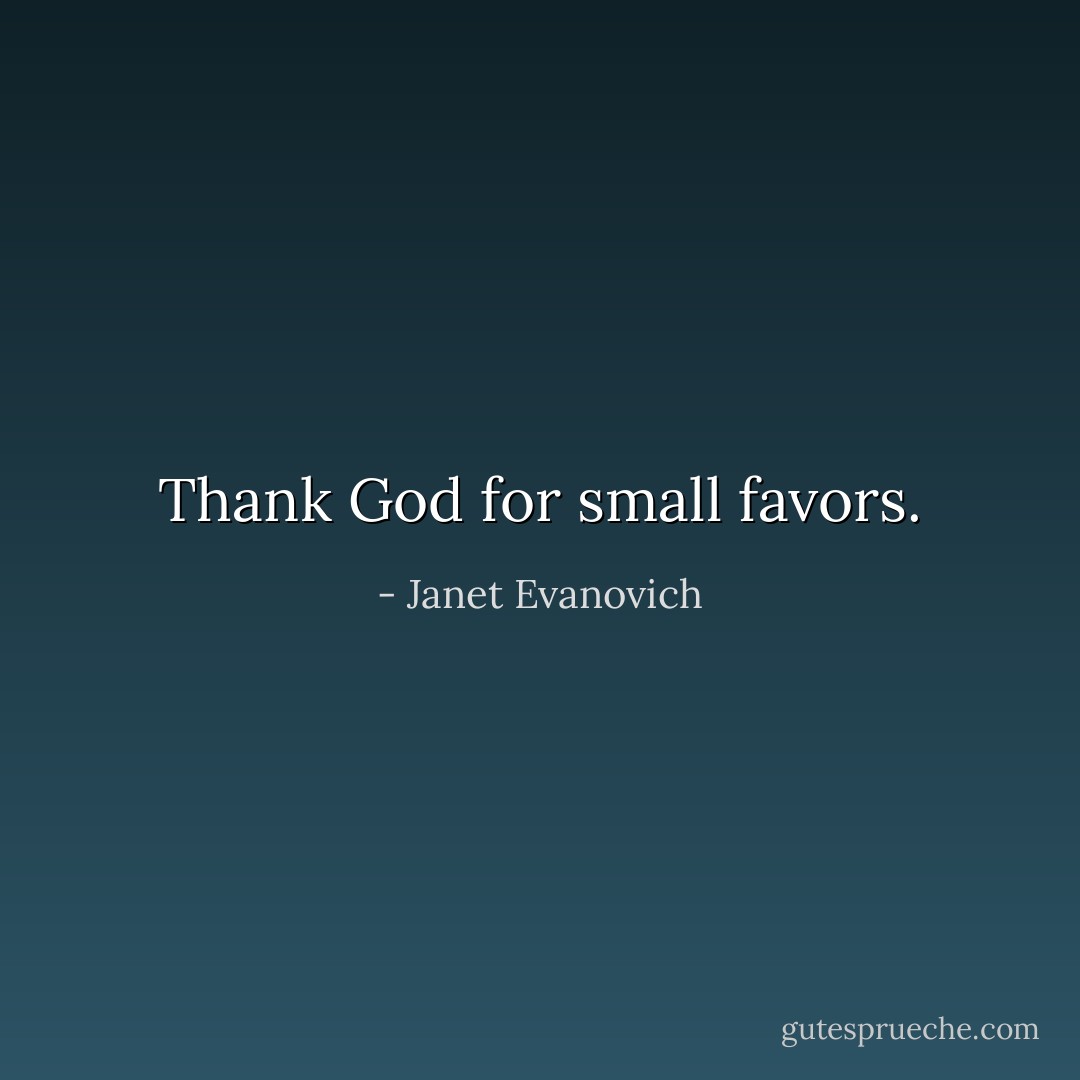 Thank God for small favors. - Janet Evanovich