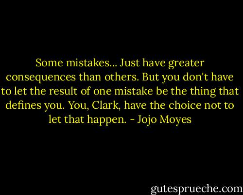 Some mistakes... Just have greater consequences than others. But you don't have to let the result of one mistake be the thing that defines you. You, Clark, have the choice not to let that happen. - Jojo Moyes
