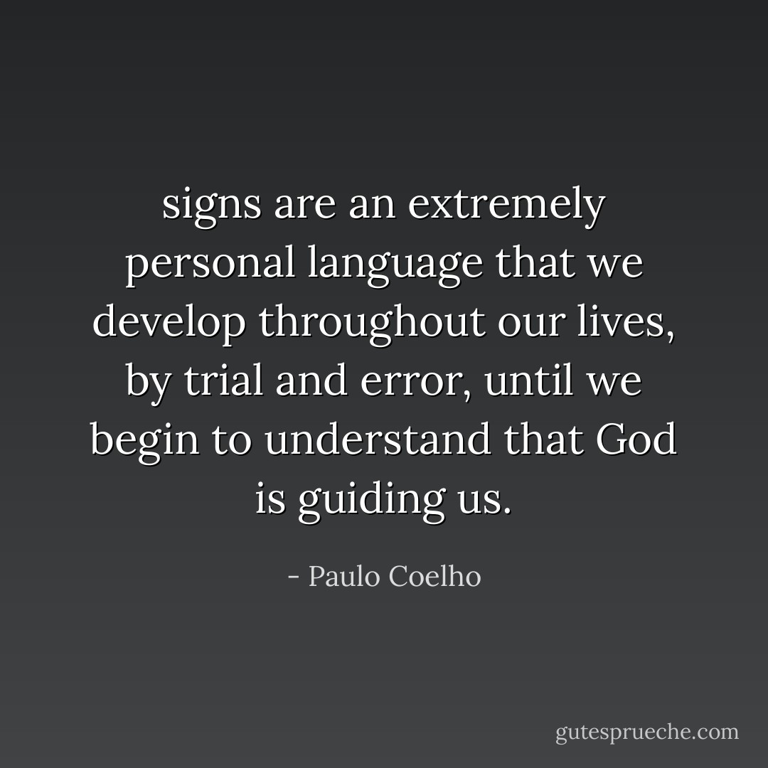signs are an extremely personal language that we develop throughout our lives, by trial and error, until we begin to understand that God is guiding us. - Paulo Coelho