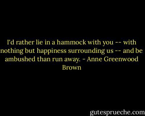I'd rather lie in a hammock with you -- with nothing but happiness surrounding us -- and be ambushed than run away. - Anne Greenwood Brown
