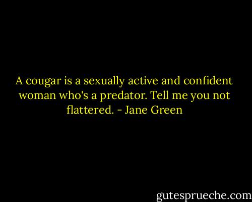 A cougar is a sexually active and confident woman who's a predator. Tell me you not flattered. - Jane Green