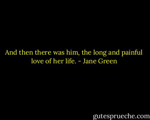 And then there was him, the long and painful love of her life. - Jane Green