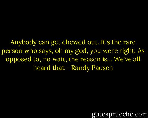 Anybody can get chewed out. It's the rare person who says, oh my god, you were right. As opposed to, no wait, the reason is... We've all heard that - Randy Pausch