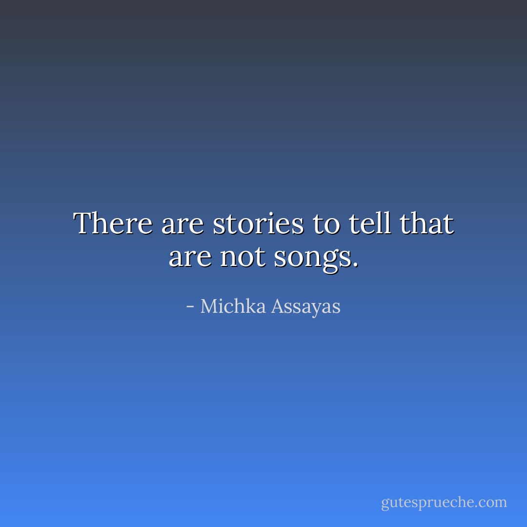 There are stories to tell that are not songs. - Michka Assayas