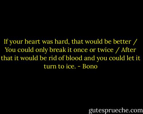 If your heart was hard, that would be better / You could only break it once or twice / After that it would be rid of blood and you could let it turn to ice. - Bono