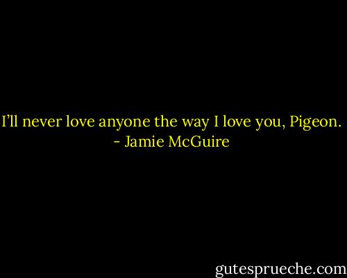 I’ll never love anyone the way I love you, Pigeon. - Jamie McGuire