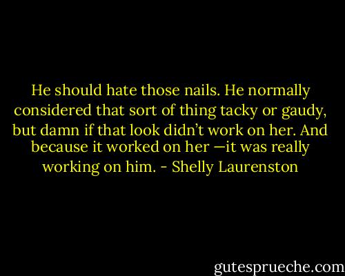 He should hate those nails. He normally considered that sort of thing tacky or gaudy, but damn if that look didn’t work on her. And because it worked on her —it was really working on him. - Shelly Laurenston