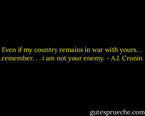 Even if my country remains in war with yours. . .remember. . . i am not your enemy. - A.J. Cronin