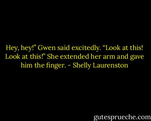 Hey, hey!” Gwen said excitedly. “Look at this! Look at this!” She extended her arm and gave him the finger. - Shelly Laurenston