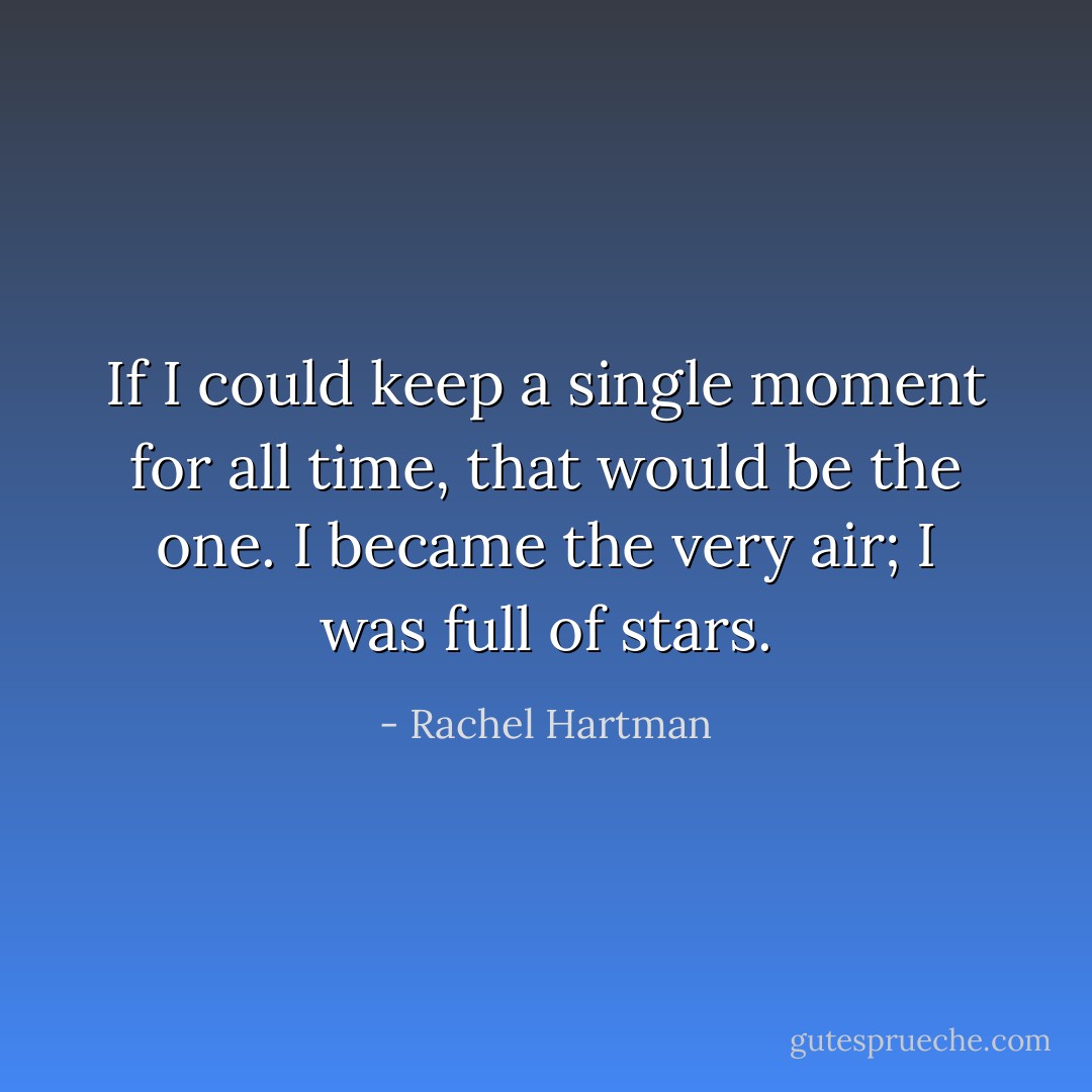 If I could keep a single moment for all time, that would be the one. I became the very air; I was full of stars. - Rachel Hartman