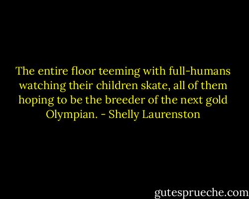 The entire floor teeming with full-humans watching their children skate, all of them hoping to be the breeder of the next gold Olympian. - Shelly Laurenston